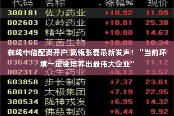 在线十倍配资开户 高瓴张磊最新发声！“当前环境一定会培养出最伟大企业”
