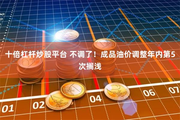 十倍杠杆炒股平台 不调了！成品油价调整年内第5次搁浅