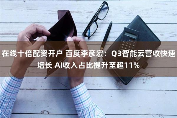在线十倍配资开户 百度李彦宏：Q3智能云营收快速增长 AI收入占比提升至超11%