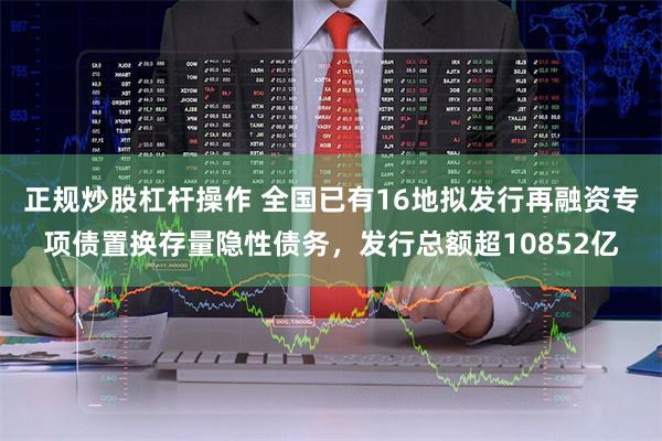 正规炒股杠杆操作 全国已有16地拟发行再融资专项债置换存量隐性债务，发行总额超10852亿
