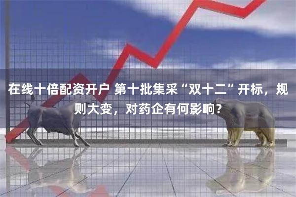 在线十倍配资开户 第十批集采“双十二”开标，规则大变，对药企有何影响？