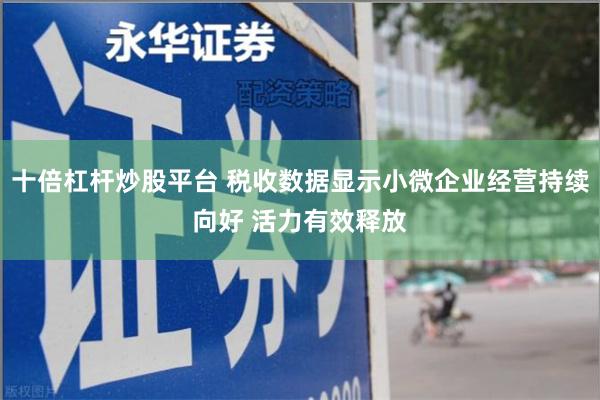 十倍杠杆炒股平台 税收数据显示小微企业经营持续向好 活力有效释放