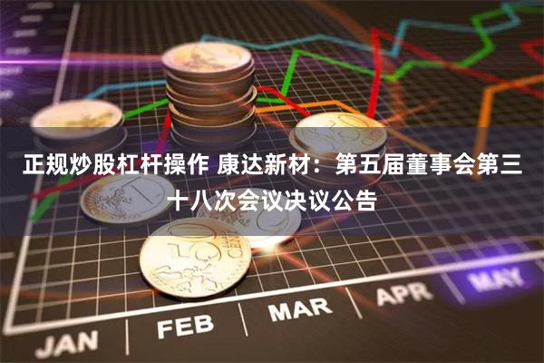 正规炒股杠杆操作 康达新材：第五届董事会第三十八次会议决议公告