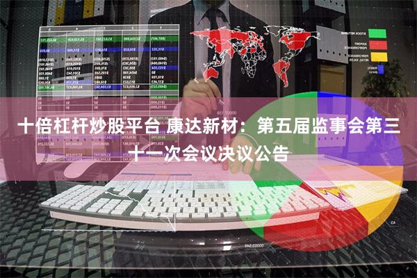 十倍杠杆炒股平台 康达新材：第五届监事会第三十一次会议决议公告