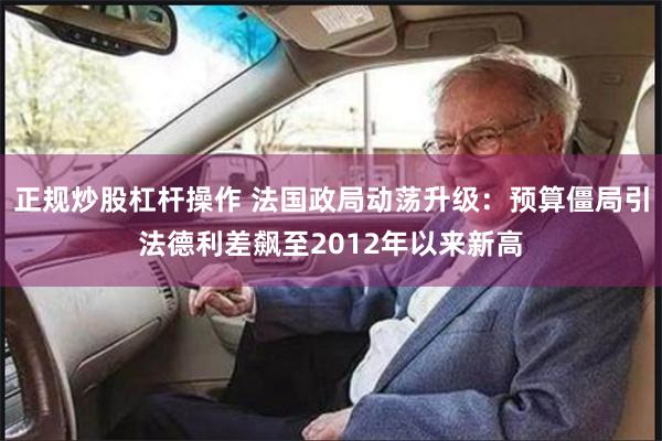 正规炒股杠杆操作 法国政局动荡升级：预算僵局引法德利差飙至2012年以来新高