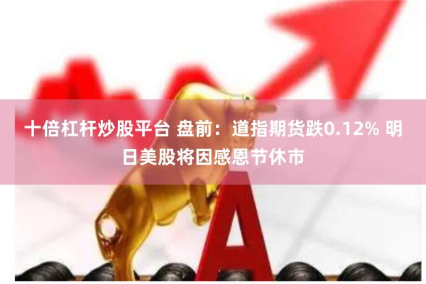 十倍杠杆炒股平台 盘前：道指期货跌0.12% 明日美股将因感恩节休市