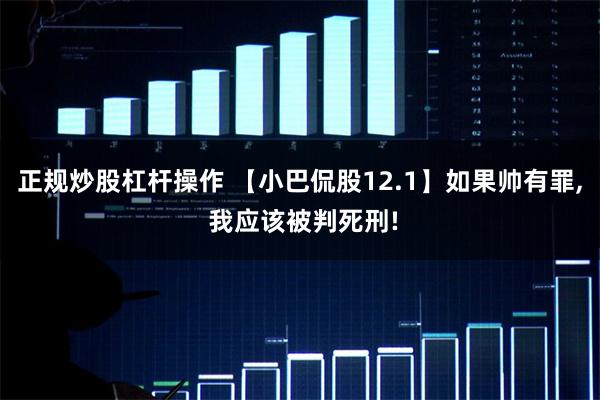 正规炒股杠杆操作 【小巴侃股12.1】如果帅有罪, 我应该被判死刑!