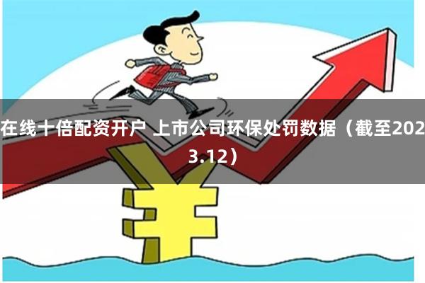 在线十倍配资开户 上市公司环保处罚数据(截至2023.12)