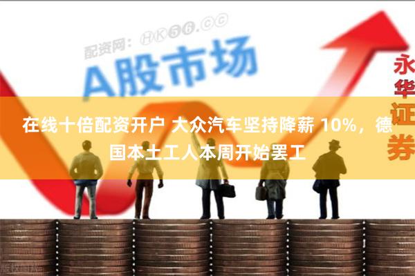 在线十倍配资开户 大众汽车坚持降薪 10%，德国本土工人本周开始罢工