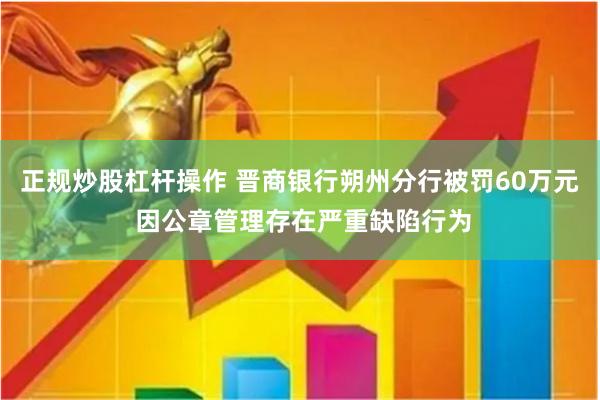 正规炒股杠杆操作 晋商银行朔州分行被罚60万元 因公章管理存在严重缺陷行为