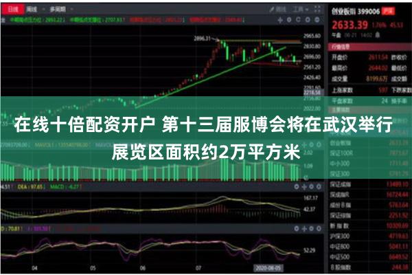 在线十倍配资开户 第十三届服博会将在武汉举行 展览区面积约2万平方米