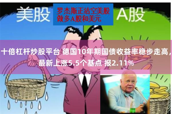 十倍杠杆炒股平台 德国10年期国债收益率稳步走高，最新上涨5.5个基点 报2.11%