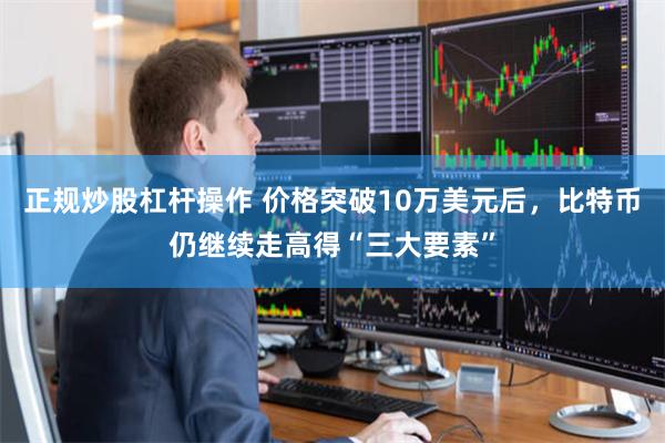正规炒股杠杆操作 价格突破10万美元后，比特币仍继续走高得“三大要素”