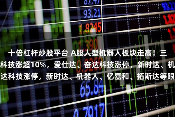 十倍杠杆炒股平台 A股人型机器人板块走高！三丰智能、埃夫特、申昊科技涨超10%，爱仕达、奋达科技涨停，新时达、机器人、亿嘉和、拓斯达等跟涨