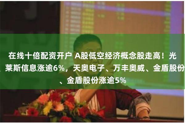 在线十倍配资开户 A股低空经济概念股走高！光洋股份、莱斯信息涨逾6%，天奥电子、万丰奥威、金盾股份涨逾5%