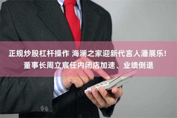 正规炒股杠杆操作 海澜之家迎新代言人潘展乐! 董事长周立宸任内闭店加速、业绩倒退