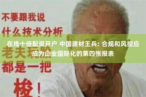 在线十倍配资开户 中国建材王兵: 合规和风控应成为企业国际化的第四张报表