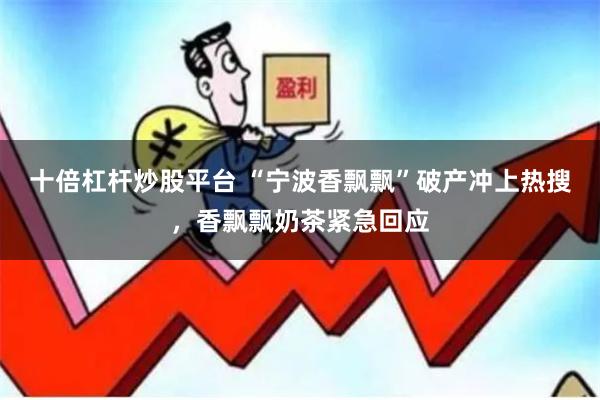 十倍杠杆炒股平台 “宁波香飘飘”破产冲上热搜，香飘飘奶茶紧急回应