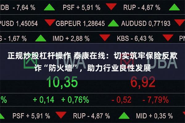 正规炒股杠杆操作 泰康在线：切实筑牢保险反欺诈“防火墙”，助力行业良性发展