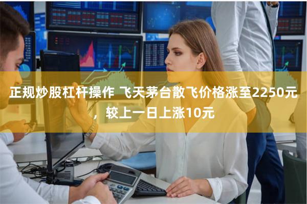 正规炒股杠杆操作 飞天茅台散飞价格涨至2250元，较上一日上涨10元