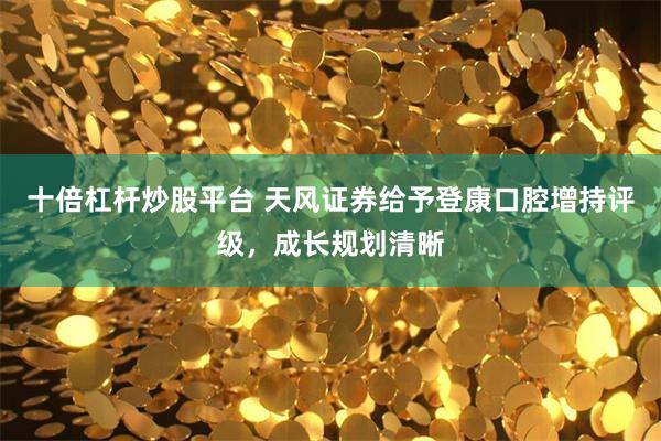 十倍杠杆炒股平台 天风证券给予登康口腔增持评级，成长规划清晰