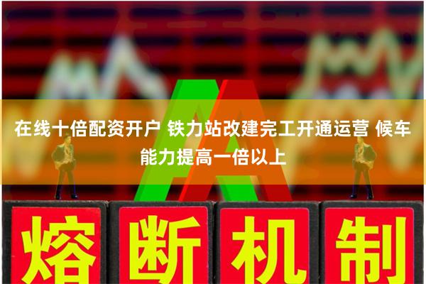 在线十倍配资开户 铁力站改建完工开通运营 候车能力提高一倍以上