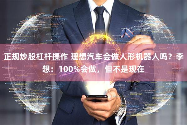 正规炒股杠杆操作 理想汽车会做人形机器人吗？李想：100%会做，但不是现在