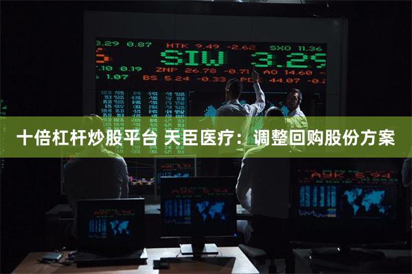 十倍杠杆炒股平台 天臣医疗：调整回购股份方案