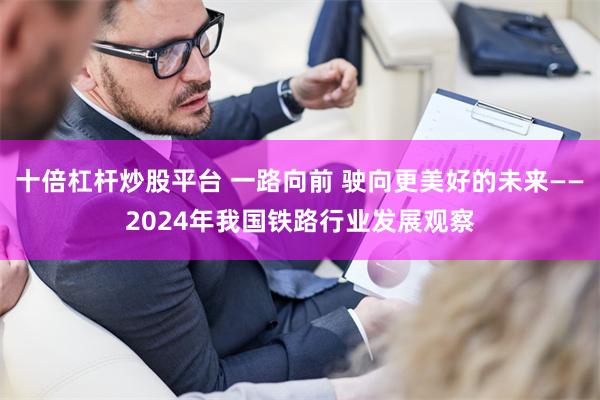 十倍杠杆炒股平台 一路向前 驶向更美好的未来——2024年我国铁路行业发展观察