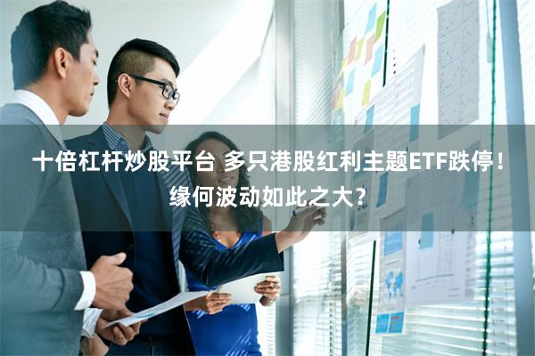 十倍杠杆炒股平台 多只港股红利主题ETF跌停！缘何波动如此之大？