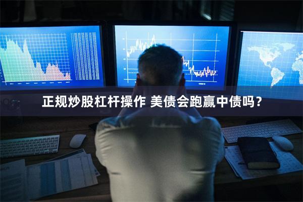 正规炒股杠杆操作 美债会跑赢中债吗？