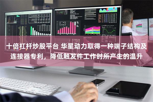 十倍杠杆炒股平台 华星动力取得一种端子结构及连接器专利，降低触发件工作时所产生的温升