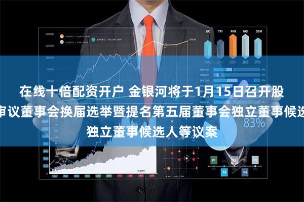 在线十倍配资开户 金银河将于1月15日召开股东大会，审议董事会换届选举暨提名第五届董事会独立董事候选人等议案