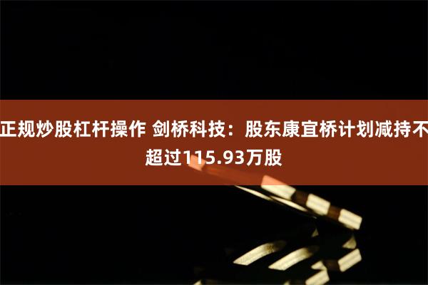 正规炒股杠杆操作 剑桥科技：股东康宜桥计划减持不超过115.93万股