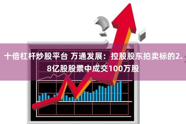 十倍杠杆炒股平台 万通发展：控股股东拍卖标的2.8亿股股票中成交100万股