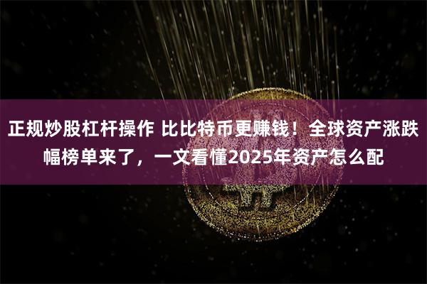 正规炒股杠杆操作 比比特币更赚钱！全球资产涨跌幅榜单来了，一文看懂2025年资产怎么配