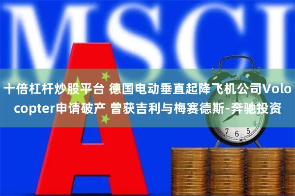 十倍杠杆炒股平台 德国电动垂直起降飞机公司Volocopter申请破产 曾获吉利与梅赛德斯-奔驰投资