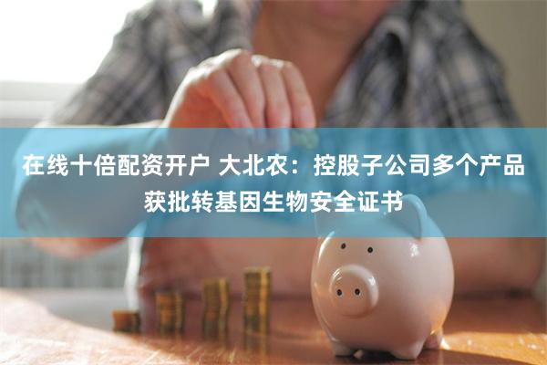 在线十倍配资开户 大北农：控股子公司多个产品获批转基因生物安全证书