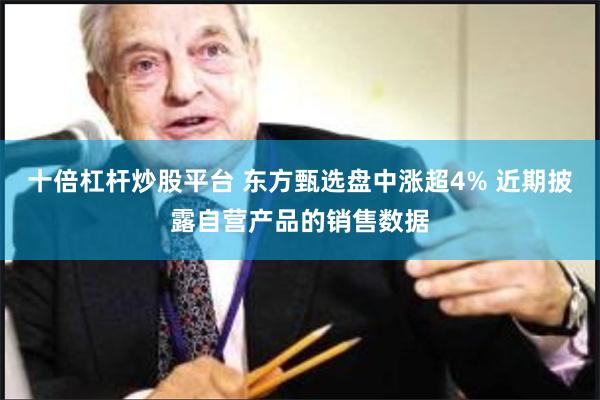 十倍杠杆炒股平台 东方甄选盘中涨超4% 近期披露自营产品的销售数据