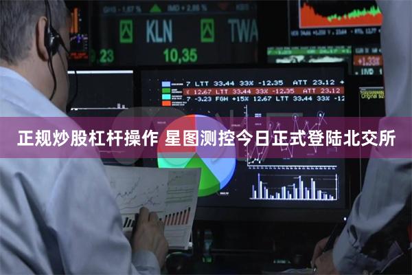 正规炒股杠杆操作 星图测控今日正式登陆北交所