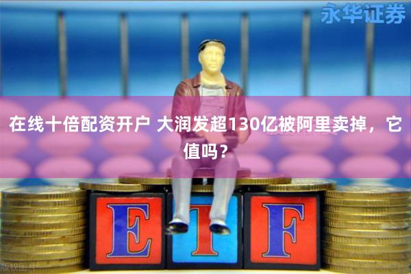 在线十倍配资开户 大润发超130亿被阿里卖掉，它值吗？
