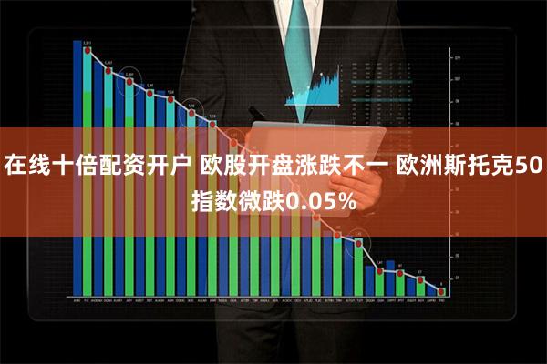 在线十倍配资开户 欧股开盘涨跌不一 欧洲斯托克50指数微跌0.05%