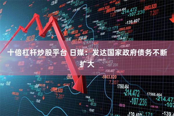 十倍杠杆炒股平台 日媒：发达国家政府债务不断扩大