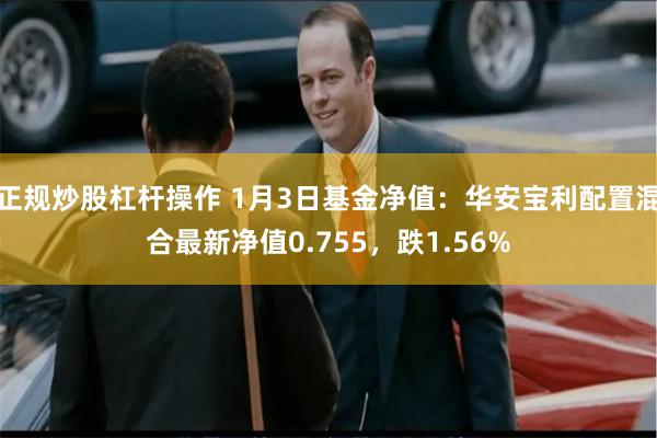 正规炒股杠杆操作 1月3日基金净值：华安宝利配置混合最新净值0.755，跌1.56%