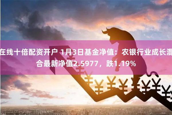在线十倍配资开户 1月3日基金净值：农银行业成长混合最新净值2.5977，跌1.19%
