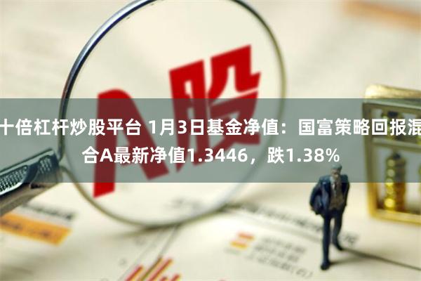 十倍杠杆炒股平台 1月3日基金净值：国富策略回报混合A最新净值1.3446，跌1.38%