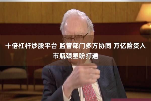 十倍杠杆炒股平台 监管部门多方协同 万亿险资入市瓶颈亟盼打通