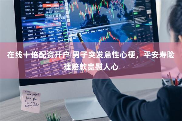在线十倍配资开户 男子突发急性心梗，平安寿险理赔款宽慰人心
