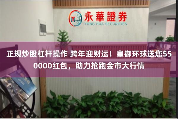 正规炒股杠杆操作 跨年迎财运！皇御环球送您$50000红包，助力抢跑金市大行情