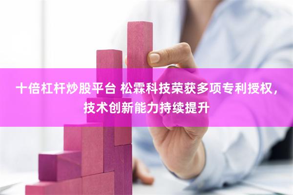 十倍杠杆炒股平台 松霖科技荣获多项专利授权，技术创新能力持续提升